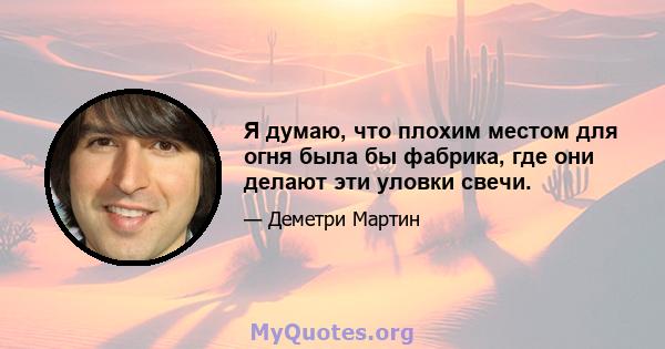 Я думаю, что плохим местом для огня была бы фабрика, где они делают эти уловки свечи.