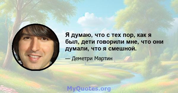 Я думаю, что с тех пор, как я был, дети говорили мне, что они думали, что я смешной.