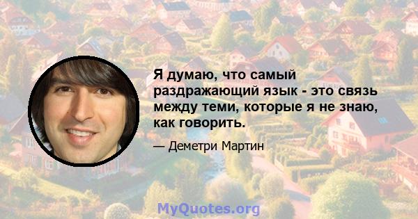 Я думаю, что самый раздражающий язык - это связь между теми, которые я не знаю, как говорить.