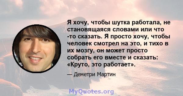 Я хочу, чтобы шутка работала, не становящаяся словами или что -то сказать. Я просто хочу, чтобы человек смотрел на это, и тихо в их мозгу, он может просто собрать его вместе и сказать: «Круто, это работает».