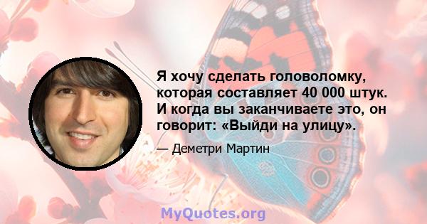 Я хочу сделать головоломку, которая составляет 40 000 штук. И когда вы заканчиваете это, он говорит: «Выйди на улицу».