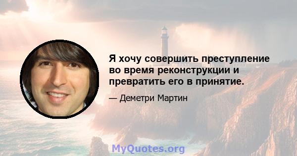 Я хочу совершить преступление во время реконструкции и превратить его в принятие.