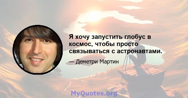 Я хочу запустить глобус в космос, чтобы просто связываться с астронавтами.