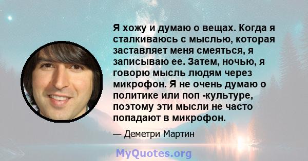 Я хожу и думаю о вещах. Когда я сталкиваюсь с мыслью, которая заставляет меня смеяться, я записываю ее. Затем, ночью, я говорю мысль людям через микрофон. Я не очень думаю о политике или поп -культуре, поэтому эти мысли 