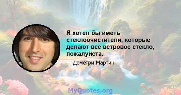 Я хотел бы иметь стеклоочистители, которые делают все ветровое стекло, пожалуйста.