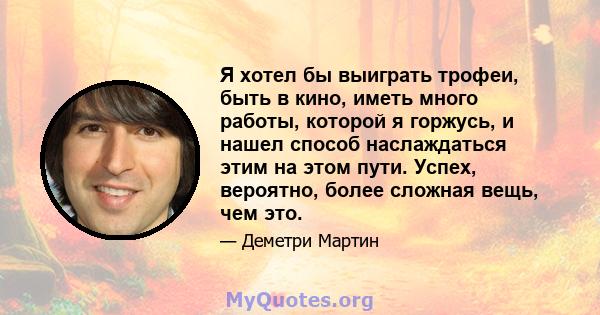 Я хотел бы выиграть трофеи, быть в кино, иметь много работы, которой я горжусь, и нашел способ наслаждаться этим на этом пути. Успех, вероятно, более сложная вещь, чем это.