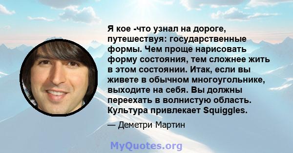 Я кое -что узнал на дороге, путешествуя: государственные формы. Чем проще нарисовать форму состояния, тем сложнее жить в этом состоянии. Итак, если вы живете в обычном многоугольнике, выходите на себя. Вы должны