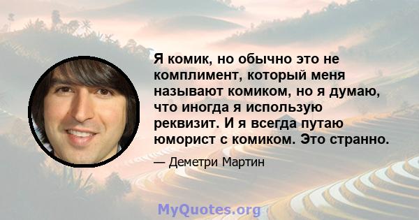 Я комик, но обычно это не комплимент, который меня называют комиком, но я думаю, что иногда я использую реквизит. И я всегда путаю юморист с комиком. Это странно.