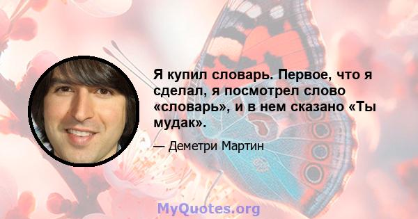 Я купил словарь. Первое, что я сделал, я посмотрел слово «словарь», и в нем сказано «Ты мудак».