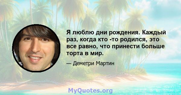 Я люблю дни рождения. Каждый раз, когда кто -то родился, это все равно, что принести больше торта в мир.