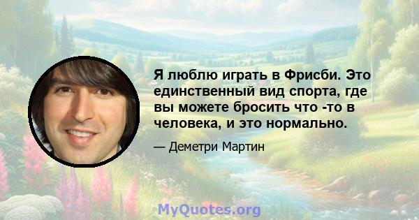 Я люблю играть в Фрисби. Это единственный вид спорта, где вы можете бросить что -то в человека, и это нормально.