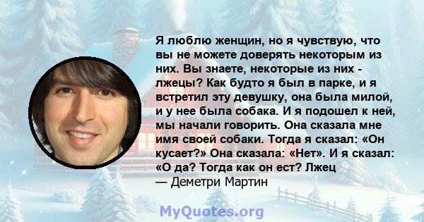 Я люблю женщин, но я чувствую, что вы не можете доверять некоторым из них. Вы знаете, некоторые из них - лжецы? Как будто я был в парке, и я встретил эту девушку, она была милой, и у нее была собака. И я подошел к ней,