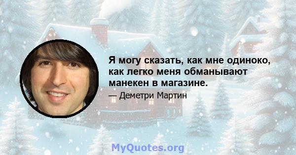 Я могу сказать, как мне одиноко, как легко меня обманывают манекен в магазине.