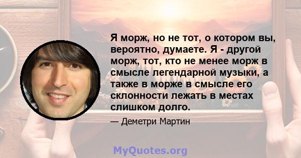 Я морж, но не тот, о котором вы, вероятно, думаете. Я - другой морж, тот, кто не менее морж в смысле легендарной музыки, а также в морже в смысле его склонности лежать в местах слишком долго.