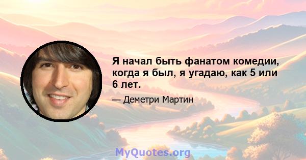 Я начал быть фанатом комедии, когда я был, я угадаю, как 5 или 6 лет.