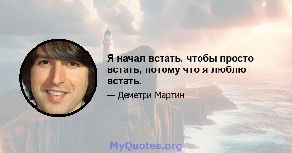 Я начал встать, чтобы просто встать, потому что я люблю встать.