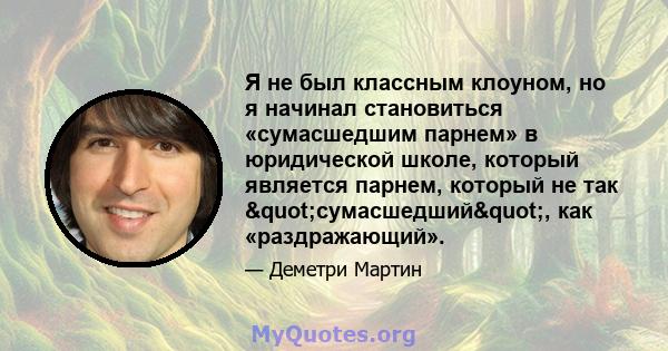 Я не был классным клоуном, но я начинал становиться «сумасшедшим парнем» в юридической школе, который является парнем, который не так "сумасшедший", как «раздражающий».