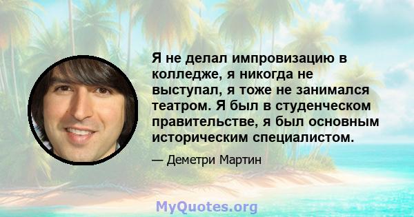 Я не делал импровизацию в колледже, я никогда не выступал, я тоже не занимался театром. Я был в студенческом правительстве, я был основным историческим специалистом.