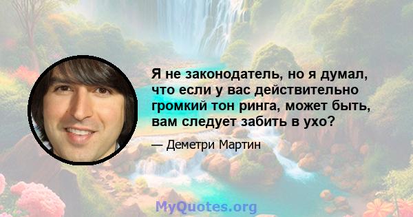 Я не законодатель, но я думал, что если у вас действительно громкий тон ринга, может быть, вам следует забить в ухо?