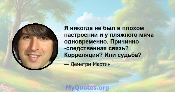 Я никогда не был в плохом настроении и у пляжного мяча одновременно. Причинно -следственная связь? Корреляция? Или судьба?