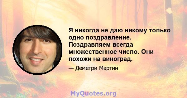 Я никогда не даю никому только одно поздравление. Поздравляем всегда множественное число. Они похожи на виноград.