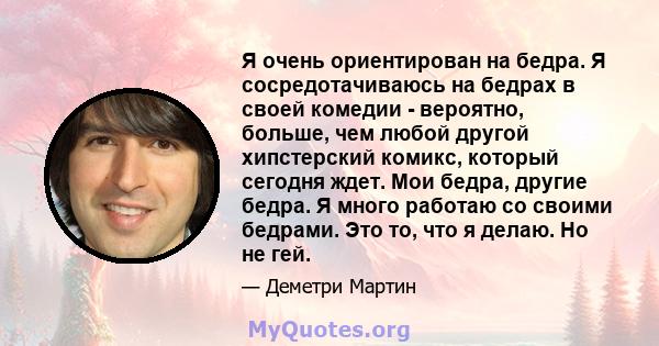 Я очень ориентирован на бедра. Я сосредотачиваюсь на бедрах в своей комедии - вероятно, больше, чем любой другой хипстерский комикс, который сегодня ждет. Мои бедра, другие бедра. Я много работаю со своими бедрами. Это