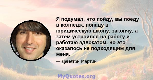 Я подумал, что пойду, вы поеду в колледж, попаду в юридическую школу, закончу, а затем устроился на работу и работаю адвокатом, но это оказалось не подходящим для меня.