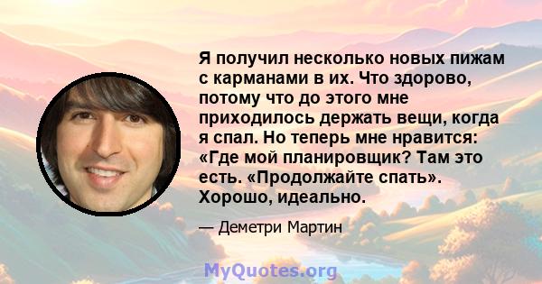 Я получил несколько новых пижам с карманами в их. Что здорово, потому что до этого мне приходилось держать вещи, когда я спал. Но теперь мне нравится: «Где мой планировщик? Там это есть. «Продолжайте спать». Хорошо,