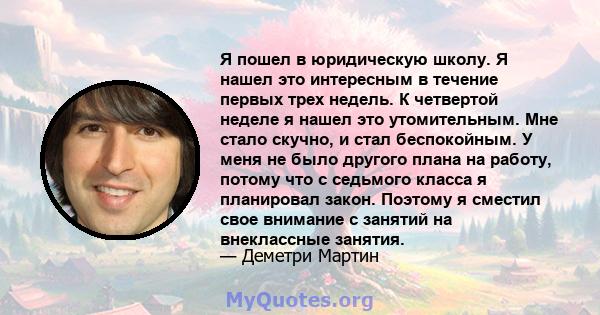 Я пошел в юридическую школу. Я нашел это интересным в течение первых трех недель. К четвертой неделе я нашел это утомительным. Мне стало скучно, и стал беспокойным. У меня не было другого плана на работу, потому что с