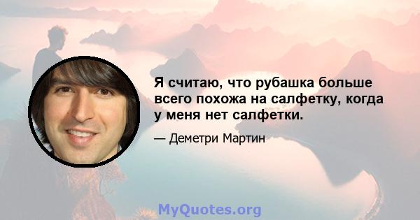 Я считаю, что рубашка больше всего похожа на салфетку, когда у меня нет салфетки.