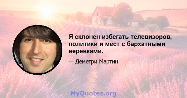 Я склонен избегать телевизоров, политики и мест с бархатными веревками.