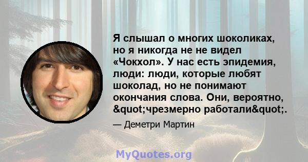 Я слышал о многих шоколиках, но я никогда не не видел «Чокхол». У нас есть эпидемия, люди: люди, которые любят шоколад, но не понимают окончания слова. Они, вероятно, "чрезмерно работали".