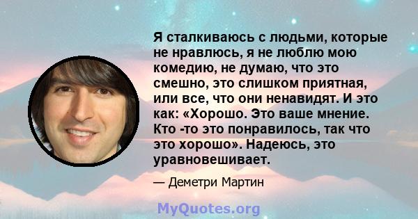 Я сталкиваюсь с людьми, которые не нравлюсь, я не люблю мою комедию, не думаю, что это смешно, это слишком приятная, или все, что они ненавидят. И это как: «Хорошо. Это ваше мнение. Кто -то это понравилось, так что это