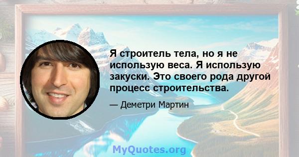 Я строитель тела, но я не использую веса. Я использую закуски. Это своего рода другой процесс строительства.