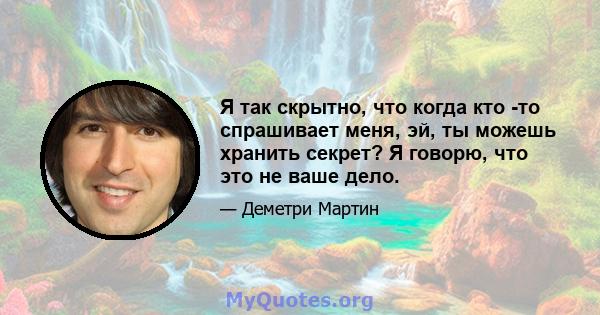 Я так скрытно, что когда кто -то спрашивает меня, эй, ты можешь хранить секрет? Я говорю, что это не ваше дело.