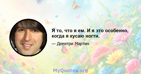 Я то, что я ем. И я это особенно, когда я кусаю ногти.