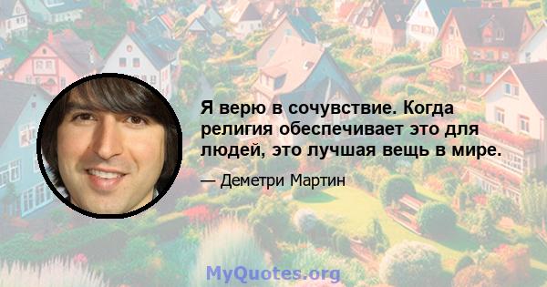 Я верю в сочувствие. Когда религия обеспечивает это для людей, это лучшая вещь в мире.