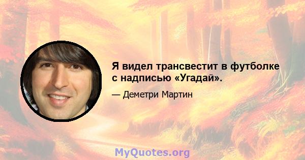 Я видел трансвестит в футболке с надписью «Угадай».