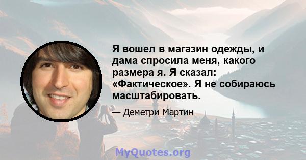 Я вошел в магазин одежды, и дама спросила меня, какого размера я. Я сказал: «Фактическое». Я не собираюсь масштабировать.