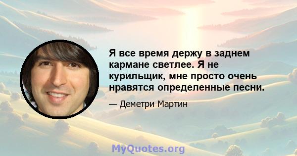 Я все время держу в заднем кармане светлее. Я не курильщик, мне просто очень нравятся определенные песни.