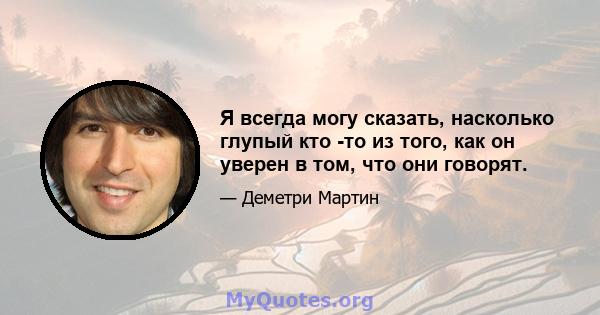 Я всегда могу сказать, насколько глупый кто -то из того, как он уверен в том, что они говорят.