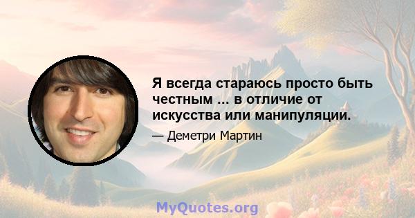 Я всегда стараюсь просто быть честным ... в отличие от искусства или манипуляции.