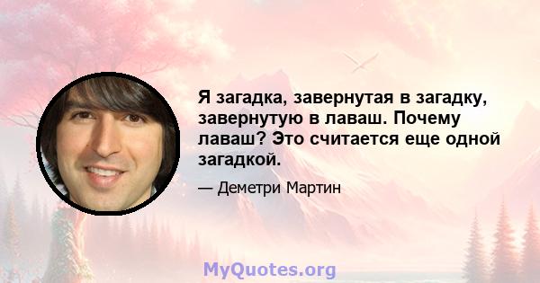 Я загадка, завернутая в загадку, завернутую в лаваш. Почему лаваш? Это считается еще одной загадкой.