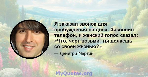 Я заказал звонок для пробуждения на днях. Зазвонил телефон, и женский голос сказал: «Что, черт возьми, ты делаешь со своей жизнью?»