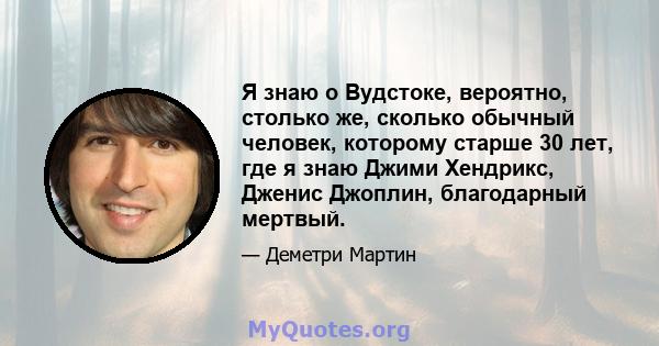 Я знаю о Вудстоке, вероятно, столько же, сколько обычный человек, которому старше 30 лет, где я знаю Джими Хендрикс, Дженис Джоплин, благодарный мертвый.