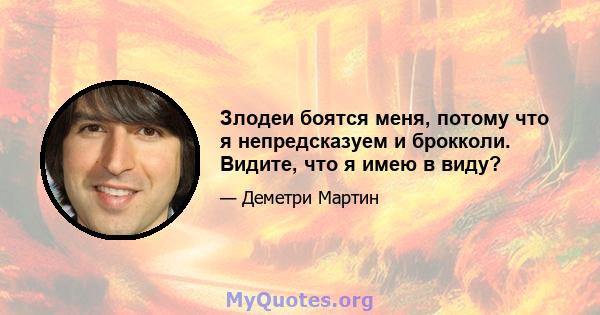 Злодеи боятся меня, потому что я непредсказуем и брокколи. Видите, что я имею в виду?