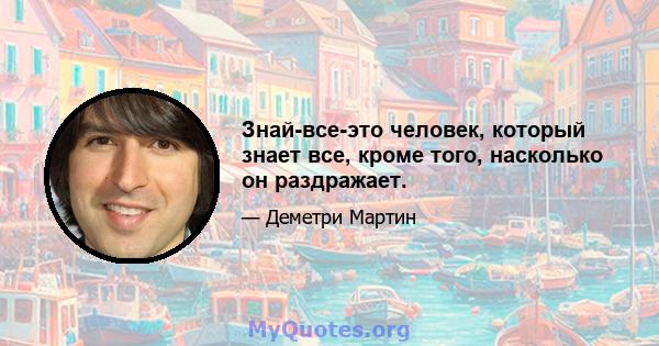 Знай-все-это человек, который знает все, кроме того, насколько он раздражает.