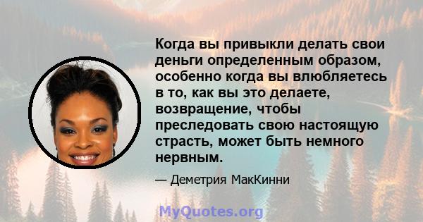 Когда вы привыкли делать свои деньги определенным образом, особенно когда вы влюбляетесь в то, как вы это делаете, возвращение, чтобы преследовать свою настоящую страсть, может быть немного нервным.