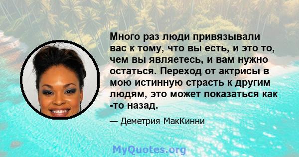 Много раз люди привязывали вас к тому, что вы есть, и это то, чем вы являетесь, и вам нужно остаться. Переход от актрисы в мою истинную страсть к другим людям, это может показаться как -то назад.