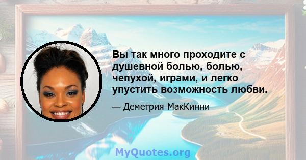 Вы так много проходите с душевной болью, болью, чепухой, играми, и легко упустить возможность любви.